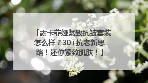 露卡菲娅紧致抗皱套装怎么样？30+抗老新思路！还你紧致肌肤！