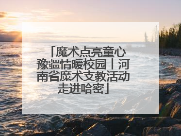魔术点亮童心 豫疆情暖校园丨河南省魔术支教活动走进哈密