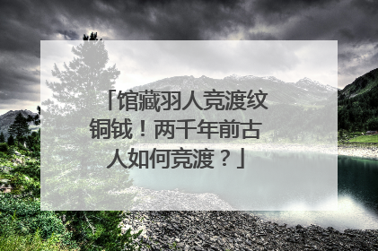 馆藏羽人竞渡纹铜钺！两千年前古人如何竞渡？
