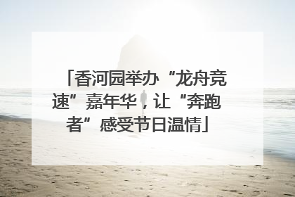 香河园举办“龙舟竞速”嘉年华，让“奔跑者”感受节日温情