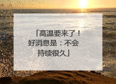 高温要来了！好消息是：不会持续很久