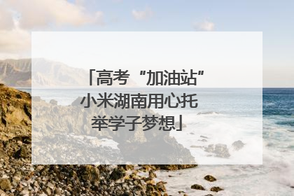 高考“加油站” 小米湖南用心托举学子梦想