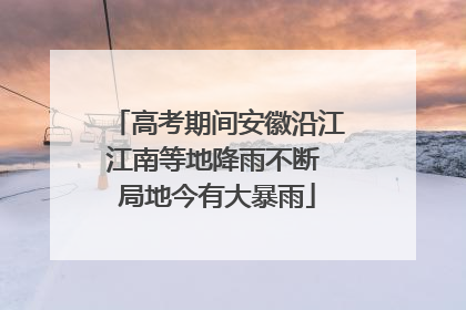 高考期间安徽沿江江南等地降雨不断 局地今有大暴雨