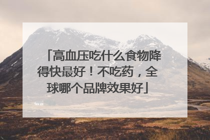 高血压吃什么食物降得快最好！不吃药，全球哪个品牌效果好