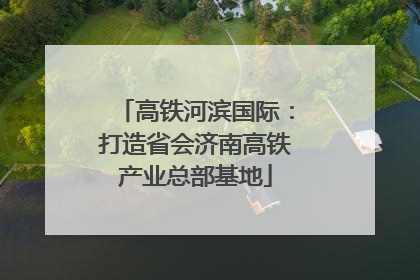 高铁河滨国际：打造省会济南高铁产业总部基地
