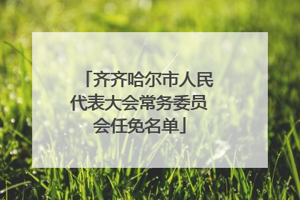 齐齐哈尔市人民代表大会常务委员会任免名单