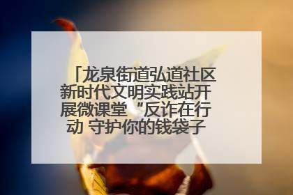 龙泉街道弘道社区新时代文明实践站开展微课堂“反诈在行动 守护你的钱袋子”反诈宣讲活动