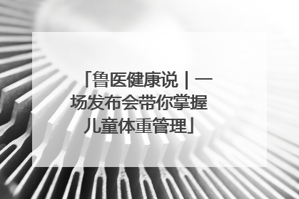 鲁医健康说｜一场发布会带你掌握儿童体重管理