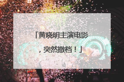黄晓明主演电影，突然撤档！