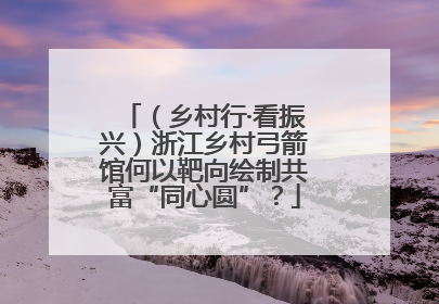 （乡村行·看振兴）浙江乡村弓箭馆何以靶向绘制共富“同心圆”？