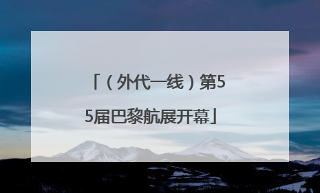 （外代一线）第55届巴黎航展开幕
