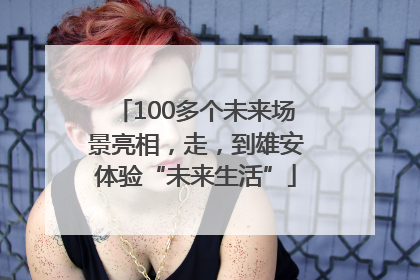 100多个未来场景亮相，走，到雄安体验“未来生活”