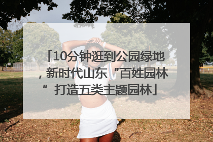 10分钟逛到公园绿地，新时代山东“百姓园林”打造五类主题园林