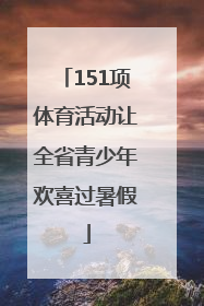 151项体育活动让全省青少年欢喜过暑假