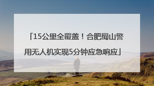 15公里全覆盖！合肥蜀山警用无人机实现5分钟应急响应