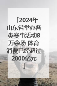 2024年山东省举办各类赛事活动8万余场 体育消费已经超过2000亿元