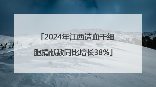 2024年江西造血干细胞捐献数同比增长38%