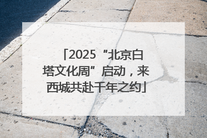 2025“北京白塔文化周”启动，来西城共赴千年之约