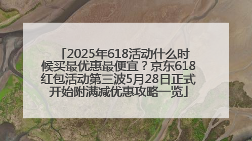 2025年618活动什么时候买最优惠最便宜？京东618红包活动第三波5月28日正式开始附满减优惠攻略一览