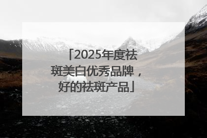 2025年度祛斑美白优秀品牌，好的祛斑产品