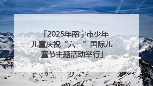 2025年南宁市少年儿童庆祝“六一”国际儿童节主题活动举行