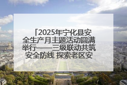 2025年宁化县安全生产月主题活动圆满举行——三级联动共筑安全防线 探索老区安全发展新路径