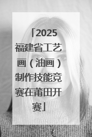 2025福建省工艺画（油画）制作技能竞赛在莆田开赛