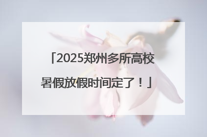 2025郑州多所高校暑假放假时间定了！