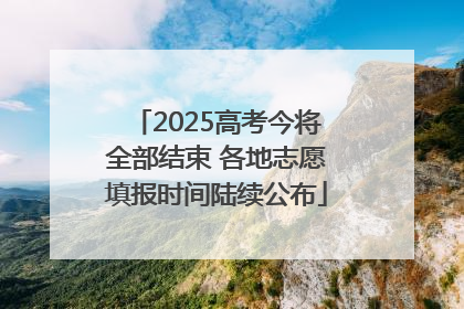 2025高考今将全部结束 各地志愿填报时间陆续公布