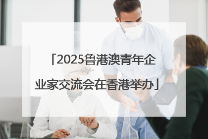 2025鲁港澳青年企业家交流会在香港举办