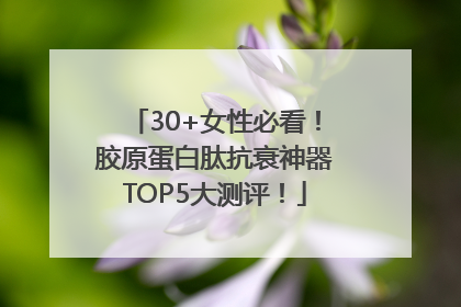 30+女性必看！胶原蛋白肽抗衰神器TOP5大测评！
