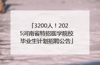 3200人！2025河南省特招医学院校毕业生计划招聘公告