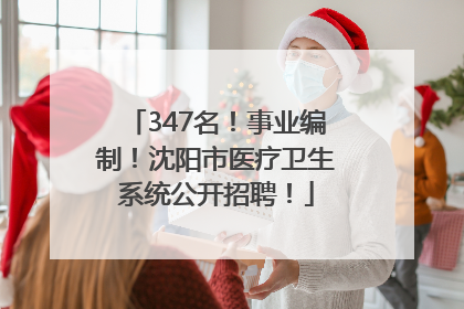 347名！事业编制！沈阳市医疗卫生系统公开招聘！