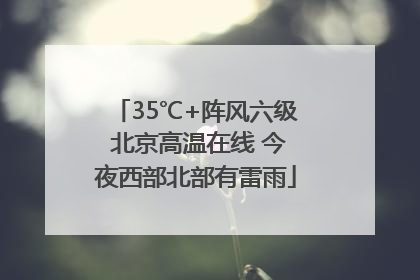 35℃+阵风六级 北京高温在线 今夜西部北部有雷雨