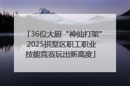 36位大厨“神仙打架” 2025拱墅区职工职业技能竞赛玩出新高度