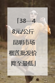 38—48元/公斤 昆明市场榴莲批发价降至最低
