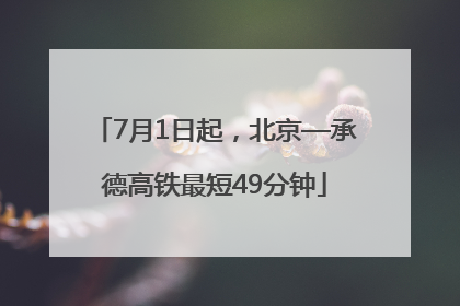 7月1日起，北京—承德高铁最短49分钟