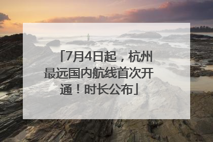 7月4日起，杭州最远国内航线首次开通！时长公布