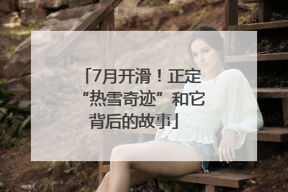 7月开滑！正定“热雪奇迹”和它背后的故事