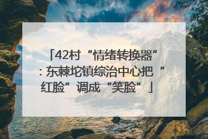 42村“情绪转换器”：东棘坨镇综治中心把“红脸”调成“笑脸”