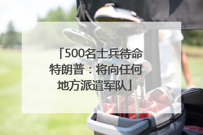 500名士兵待命 特朗普：将向任何地方派遣军队
