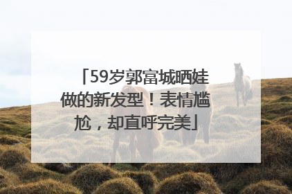 59岁郭富城晒娃做的新发型！表情尴尬，却直呼完美