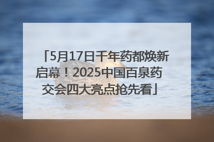 5月17日千年药都焕新启幕!2025中国百泉药交会四大亮点抢先看