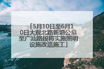 5月10日至6月10日大观北路新塘公墓至广汕路段将实施照明设施改造施工