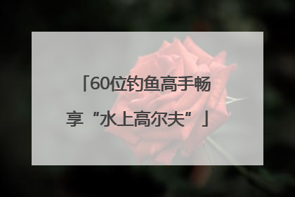60位钓鱼高手畅享“水上高尔夫”