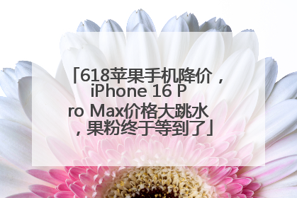 618苹果手机降价，iPhone 16 Pro Max价格大跳水，果粉终于等到了