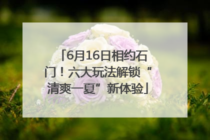6月16日相约石门！六大玩法解锁“清爽一夏”新体验