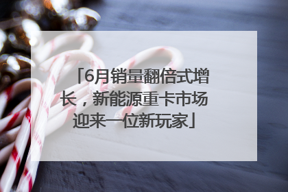 6月销量翻倍式增长，新能源重卡市场迎来一位新玩家