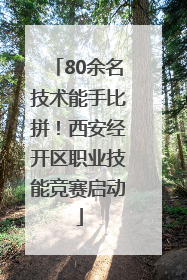 80余名技术能手比拼！西安经开区职业技能竞赛启动