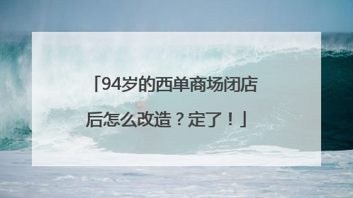 94岁的西单商场闭店后怎么改造？定了！